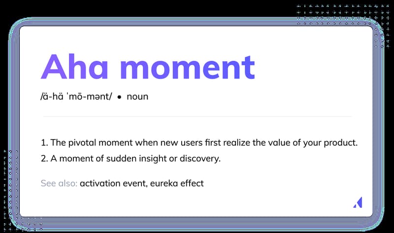 An 'aha moment" is the pivotal moment when new users first realize the value of your product