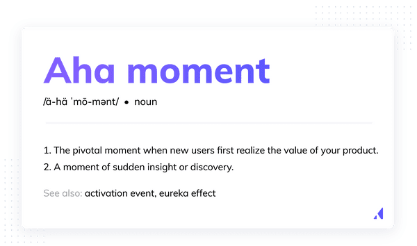 Aha moment definition. In software,  the aha moment is when a new user first realizes the value of a product or service.