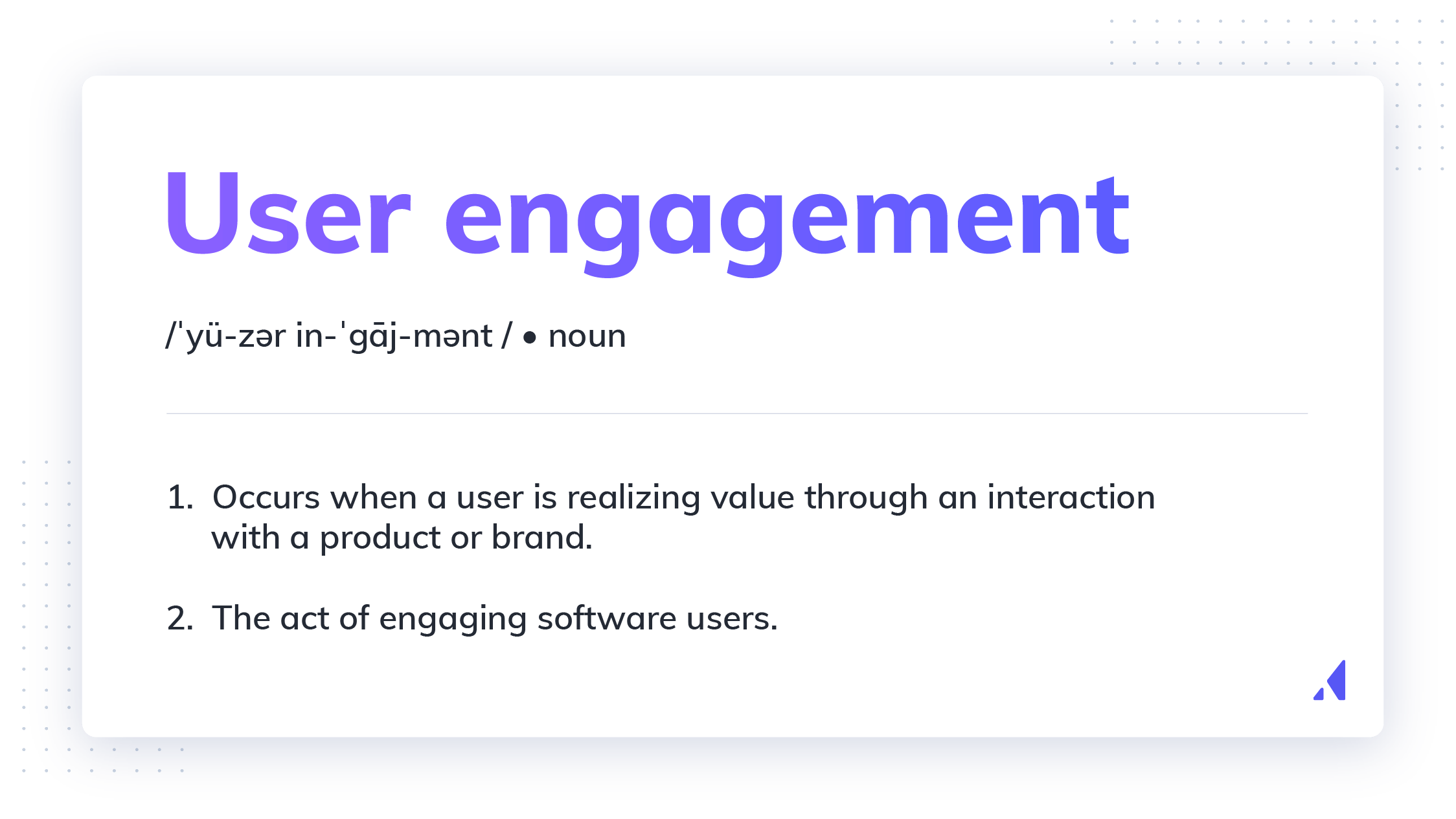 User engagement definition. User engagement is when a user is realizing value through an interaction with a software product or brand.