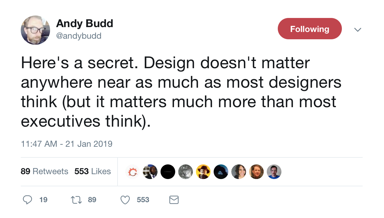 This is a tweet from Clearleft CEO and UX designer Andy Budd about the importance of design. It reads:" Design doesn't matter anywhere near as much as most designers think *but it matters much more than most exectutives think).